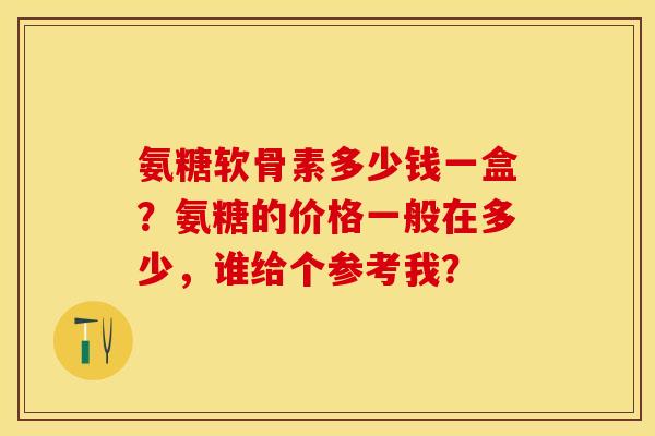 氨糖软骨素多少钱一盒？氨糖的价格一般在多少，谁给个参考我？-第1张图片-关节保镖