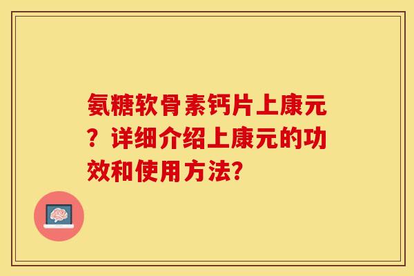 氨糖软骨素钙片上康元？详细介绍上康元的功效和使用方法？-第1张图片-关节保镖