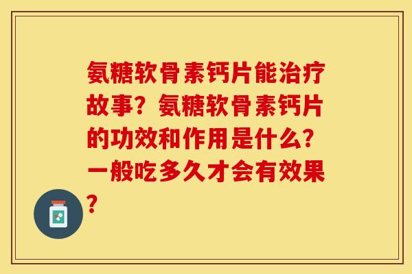 氨糖软骨素钙片能治疗故事？氨糖软骨素钙片的功效和作用是什么？一般吃多久才会有效果？-第1张图片-关节保镖