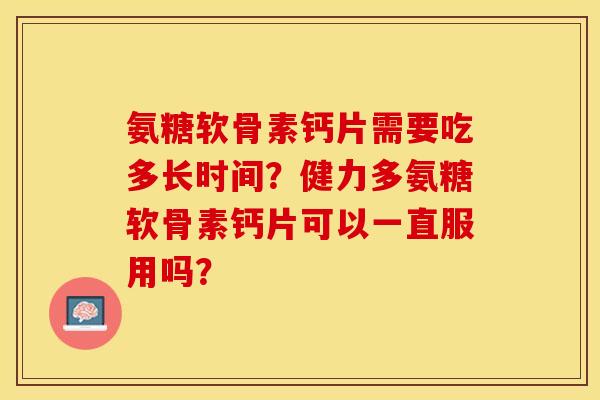 氨糖软骨素钙片需要吃多长时间？健力多氨糖软骨素钙片可以一直服用吗？-第1张图片-关节保镖