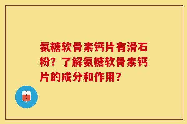 氨糖软骨素钙片有滑石粉？了解氨糖软骨素钙片的成分和作用？-第1张图片-关节保镖