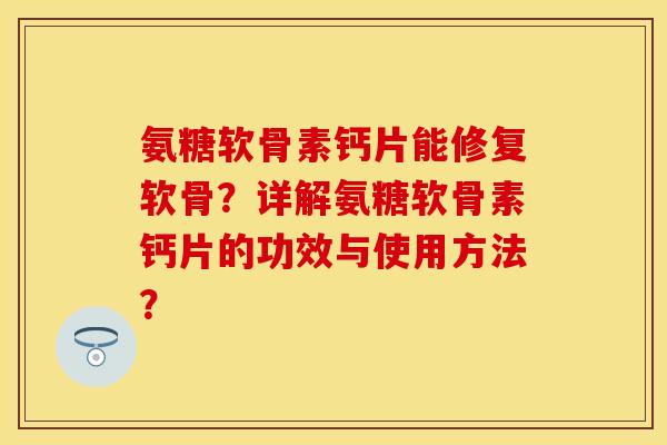 氨糖软骨素钙片能修复软骨？详解氨糖软骨素钙片的功效与使用方法？-第1张图片-关节保镖