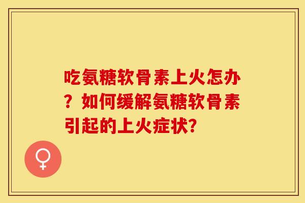 吃氨糖软骨素上火怎办？如何缓解氨糖软骨素引起的上火症状？-第1张图片-关节保镖