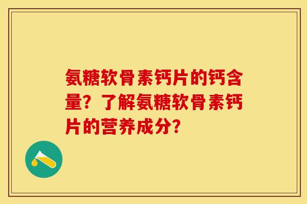 氨糖软骨素钙片的钙含量？了解氨糖软骨素钙片的营养成分？-第1张图片-关节保镖