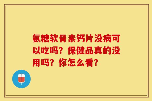 氨糖软骨素钙片没病可以吃吗？保健品真的没用吗？你怎么看？-第1张图片-关节保镖