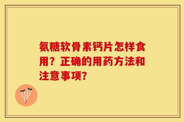 氨糖软骨素钙片怎样食用？正确的用药方法和注意事项？-第1张图片-关节保镖