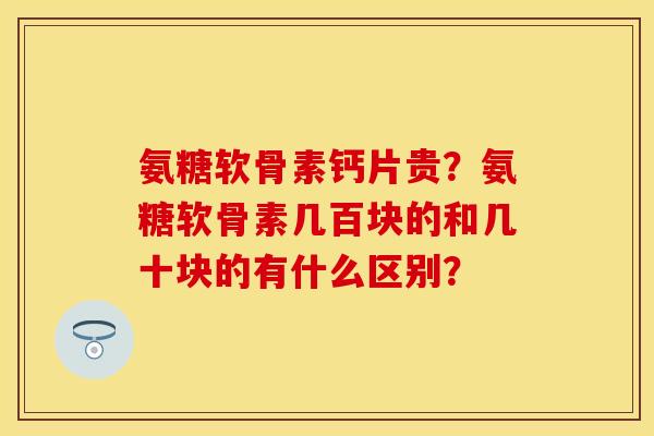 氨糖软骨素钙片贵？氨糖软骨素几百块的和几十块的有什么区别？-第1张图片-关节保镖