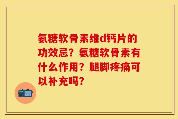 氨糖软骨素维d钙片的功效忌？氨糖软骨素有什么作用？腿脚疼痛可以补充吗？-第1张图片-关节保镖