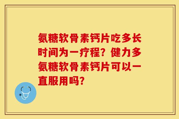 氨糖软骨素钙片吃多长时间为一疗程？健力多氨糖软骨素钙片可以一直服用吗？-第1张图片-关节保镖