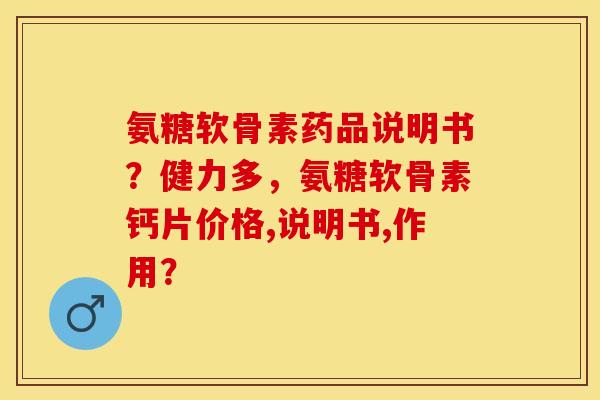 氨糖软骨素药品说明书？健力多，氨糖软骨素钙片价格,说明书,作用？-第1张图片-关节保镖