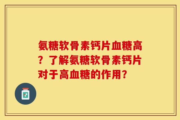 氨糖软骨素钙片血糖高？了解氨糖软骨素钙片对于高血糖的作用？-第1张图片-关节保镖