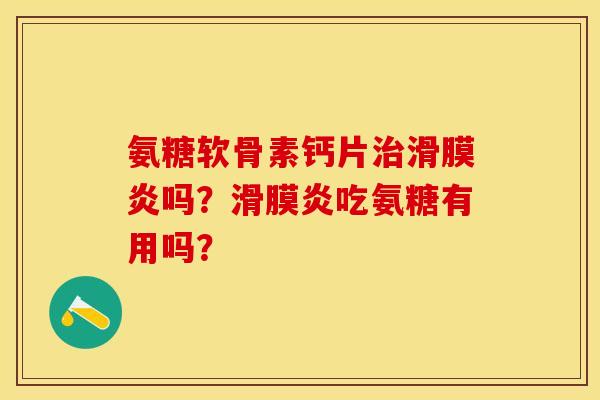 氨糖软骨素钙片治滑膜炎吗？滑膜炎吃氨糖有用吗？-第1张图片-关节保镖