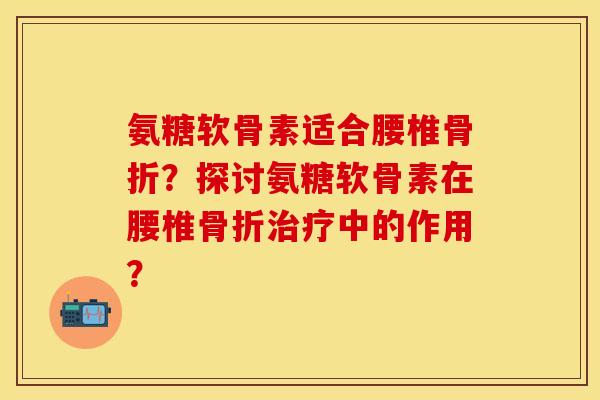 氨糖软骨素适合腰椎骨折？探讨氨糖软骨素在腰椎骨折治疗中的作用？-第1张图片-关节保镖