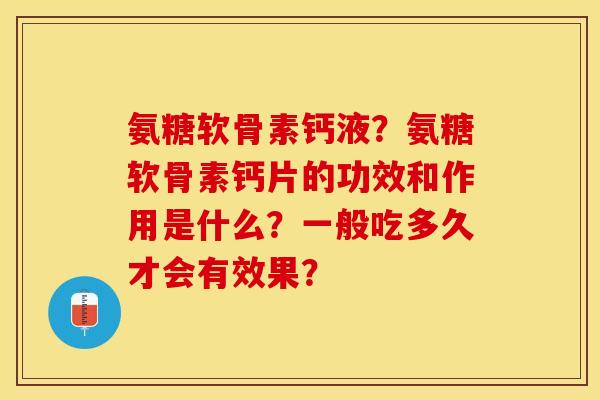 氨糖软骨素钙液？氨糖软骨素钙片的功效和作用是什么？一般吃多久才会有效果？-第1张图片-关节保镖