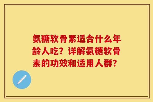 氨糖软骨素适合什么年龄人吃？详解氨糖软骨素的功效和适用人群？-第1张图片-关节保镖