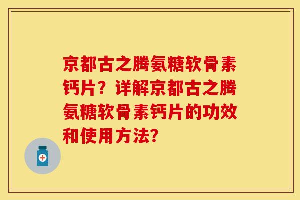 京都古之腾氨糖软骨素钙片？详解京都古之腾氨糖软骨素钙片的功效和使用方法？-第1张图片-关节保镖