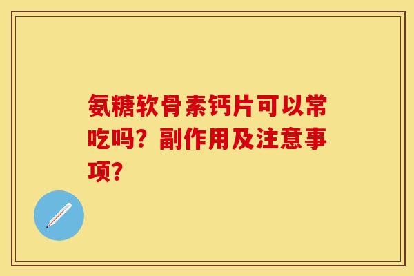 氨糖软骨素钙片可以常吃吗？副作用及注意事项？-第1张图片-关节保镖