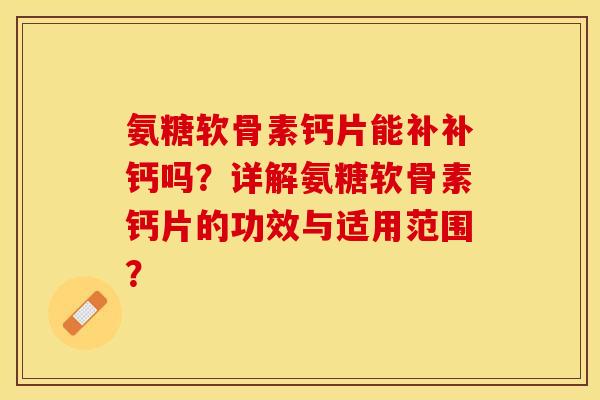 氨糖软骨素钙片能补补钙吗？详解氨糖软骨素钙片的功效与适用范围？-第1张图片-关节保镖