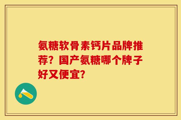 氨糖软骨素钙片品牌推荐？国产氨糖哪个牌子好又便宜？-第1张图片-关节保镖