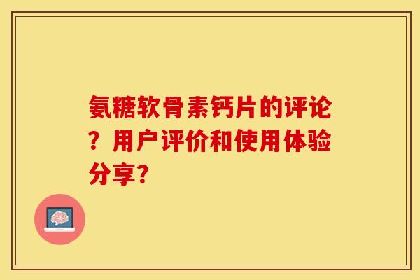 氨糖软骨素钙片的评论？用户评价和使用体验分享？-第1张图片-关节保镖