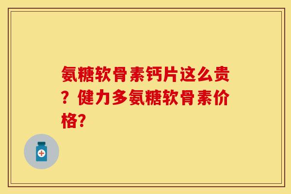 氨糖软骨素钙片这么贵？健力多氨糖软骨素价格？-第1张图片-关节保镖