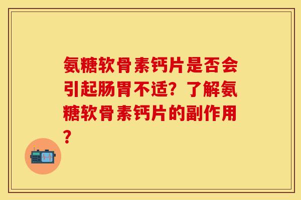 氨糖软骨素钙片是否会引起肠胃不适？了解氨糖软骨素钙片的副作用？-第1张图片-关节保镖