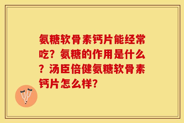 氨糖软骨素钙片能经常吃？氨糖的作用是什么？汤臣倍健氨糖软骨素钙片怎么样？-第1张图片-关节保镖