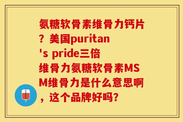 氨糖软骨素维骨力钙片？美国puritan's pride三倍维骨力氨糖软骨素MSM维骨力是什么意思啊	，这个品牌好吗？-第1张图片-关节保镖