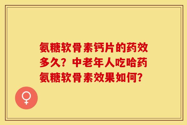 氨糖软骨素钙片的药效多久？中老年人吃哈药氨糖软骨素效果如何？-第1张图片-关节保镖
