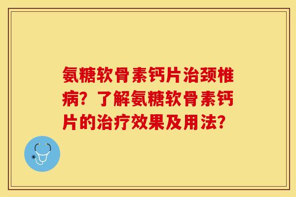 氨糖软骨素钙片治颈椎病？了解氨糖软骨素钙片的治疗效果及用法？-第1张图片-关节保镖