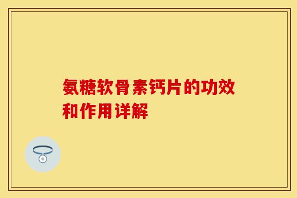 氨糖软骨素钙片的功效和作用详解-第1张图片-关节保镖