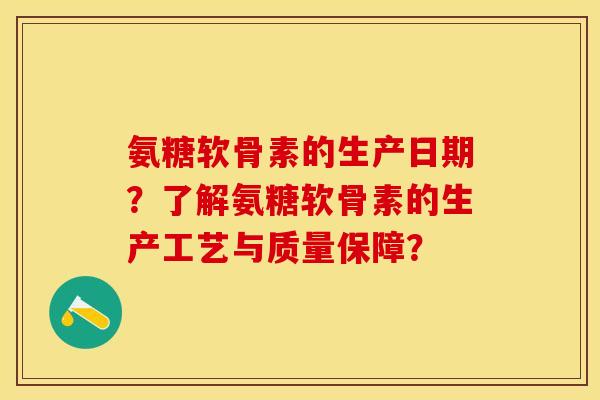 氨糖软骨素的生产日期？了解氨糖软骨素的生产工艺与质量保障？-第1张图片-关节保镖