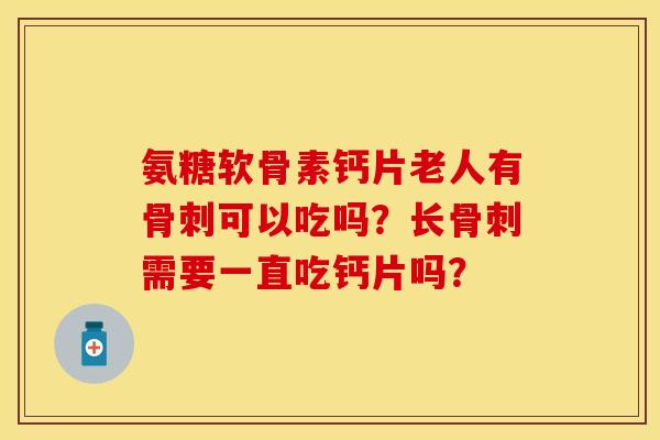 氨糖软骨素钙片老人有骨刺可以吃吗？长骨刺需要一直吃钙片吗？-第1张图片-关节保镖