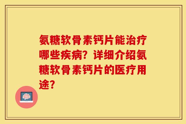 氨糖软骨素钙片能治疗哪些疾病？详细介绍氨糖软骨素钙片的医疗用途？-第1张图片-关节保镖