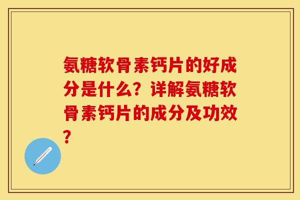 氨糖软骨素钙片的好成分是什么？详解氨糖软骨素钙片的成分及功效？-第1张图片-关节保镖