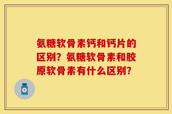 氨糖软骨素钙和钙片的区别？氨糖软骨素和胶原软骨素有什么区别？-第1张图片-关节保镖