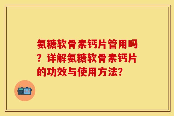 氨糖软骨素钙片管用吗？详解氨糖软骨素钙片的功效与使用方法？-第1张图片-关节保镖