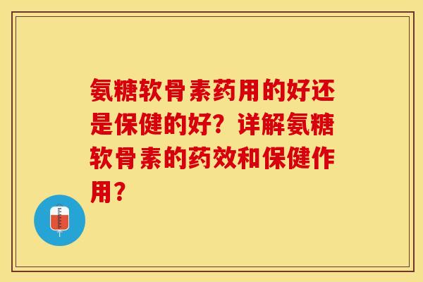 氨糖软骨素药用的好还是保健的好？详解氨糖软骨素的药效和保健作用？-第1张图片-关节保镖