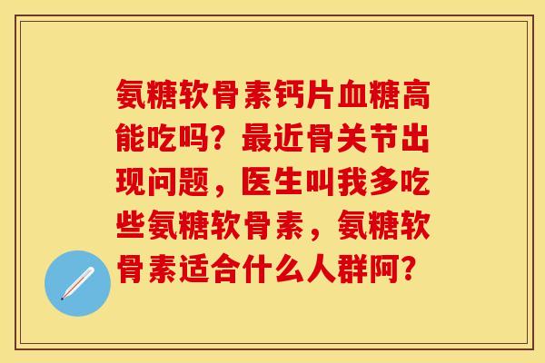 氨糖软骨素钙片血糖高能吃吗？最近骨关节出现问题，医生叫我多吃些氨糖软骨素，氨糖软骨素适合什么人群阿？-第1张图片-关节保镖