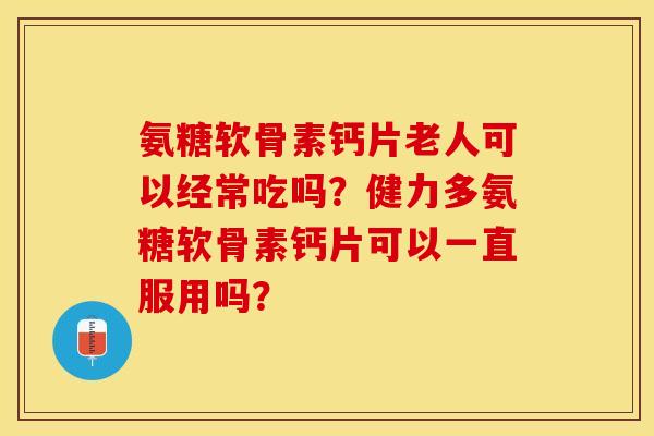 氨糖软骨素钙片老人可以经常吃吗？健力多氨糖软骨素钙片可以一直服用吗？-第1张图片-关节保镖