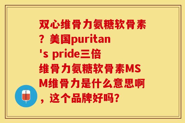 双心维骨力氨糖软骨素？美国puritan's pride三倍维骨力氨糖软骨素MSM维骨力是什么意思啊，这个品牌好吗？-第1张图片-关节保镖