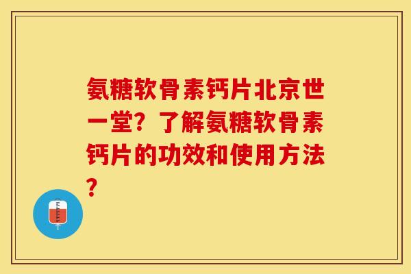 氨糖软骨素钙片北京世一堂？了解氨糖软骨素钙片的功效和使用方法？-第1张图片-关节保镖