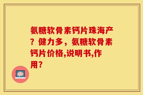 氨糖软骨素钙片珠海产？健力多，氨糖软骨素钙片价格,说明书,作用？-第1张图片-关节保镖