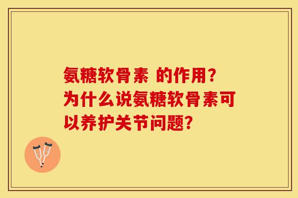 氨糖软骨素 的作用？为什么说氨糖软骨素可以养护关节问题？-第1张图片-关节保镖