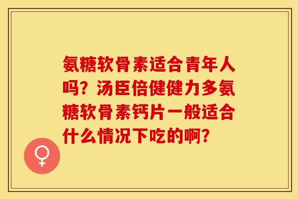 氨糖软骨素适合青年人吗？汤臣倍健健力多氨糖软骨素钙片一般适合什么情况下吃的啊？-第1张图片-关节保镖