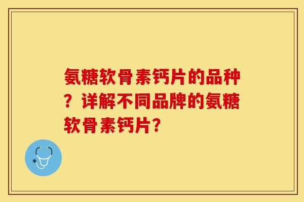 氨糖软骨素钙片的品种？详解不同品牌的氨糖软骨素钙片？-第1张图片-关节保镖