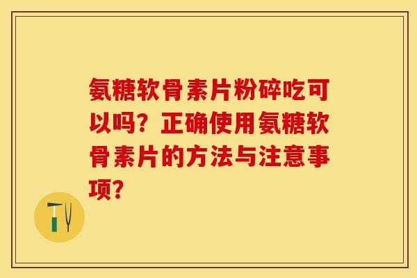 氨糖软骨素片粉碎吃可以吗？正确使用氨糖软骨素片的方法与注意事项？-第1张图片-关节保镖