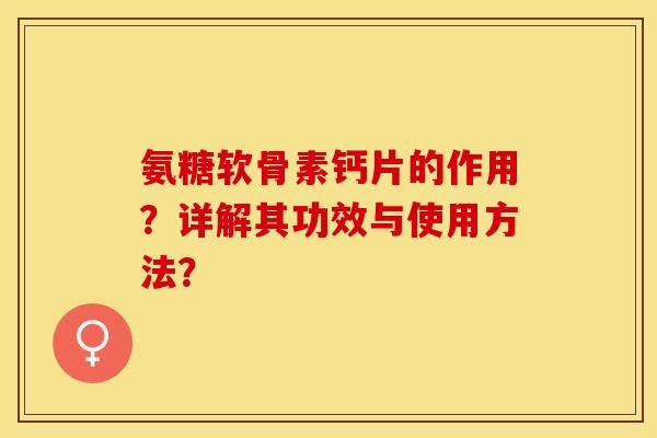 氨糖软骨素钙片的作用？详解其功效与使用方法？-第1张图片-关节保镖