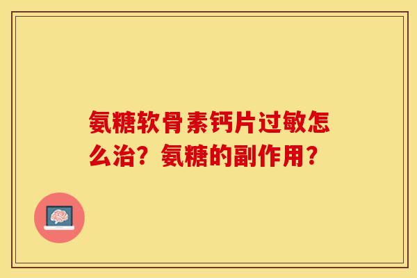 氨糖软骨素钙片过敏怎么治？氨糖的副作用？-第1张图片-关节保镖