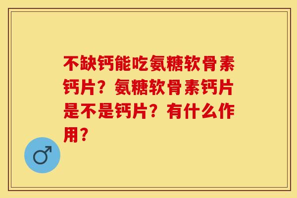 不缺钙能吃氨糖软骨素钙片？氨糖软骨素钙片是不是钙片？有什么作用？-第1张图片-关节保镖